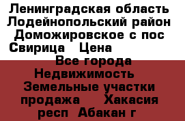 Ленинградская область Лодейнопольский район Доможировское с/пос Свирица › Цена ­ 1 700 000 - Все города Недвижимость » Земельные участки продажа   . Хакасия респ.,Абакан г.